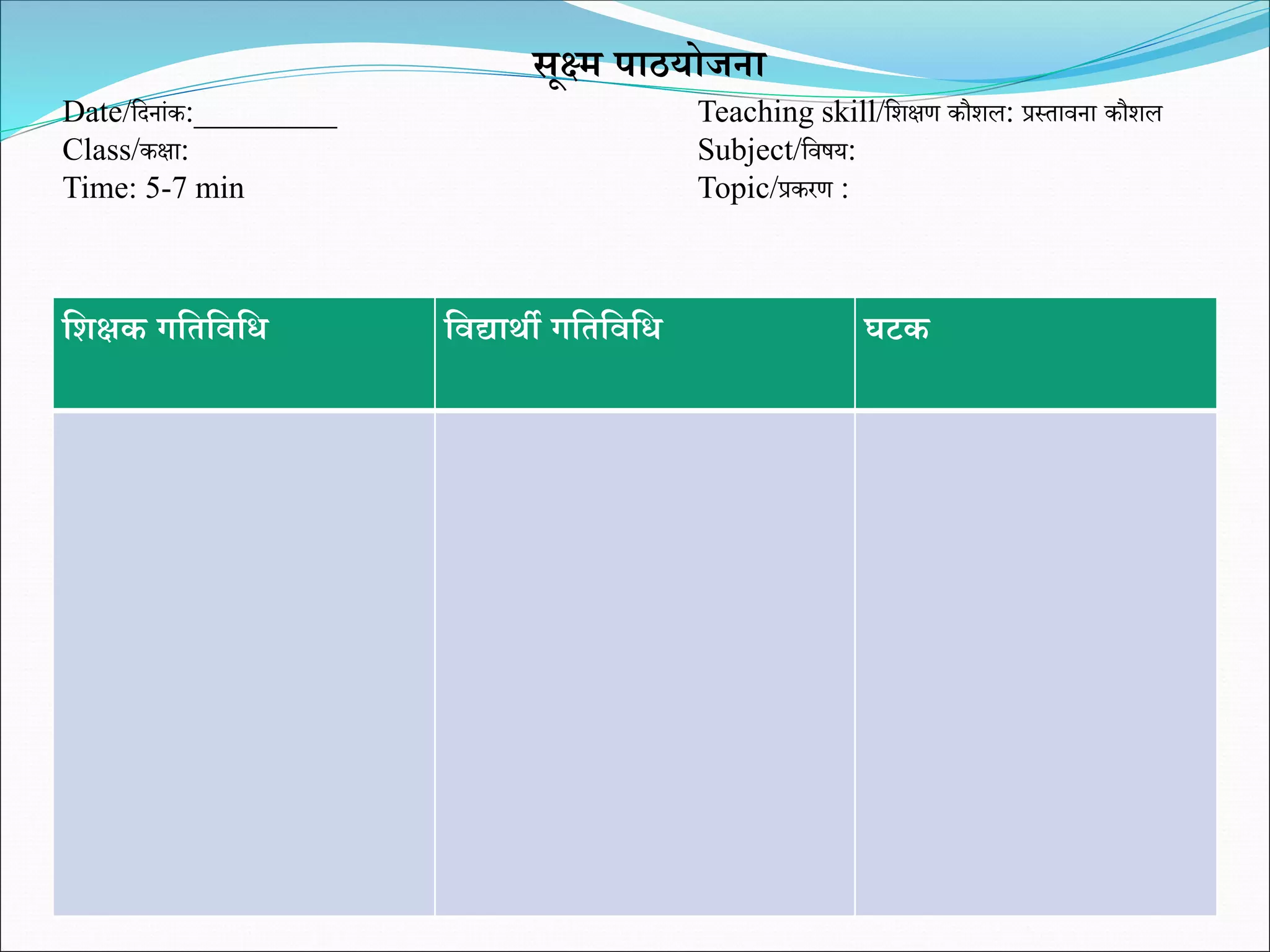 शशक्षक गशतशवशि शवद्यार्थी गशतशवशि घटक
सूक्ष्म पाठयोजना
Date/शदनांक:_________ Teaching skill/शिक्षण कौिल: प्रस्तावना कौिल
Class/कक्षा: Subject/शवर्य:
Time: 5-7 min Topic/प्रकरण :
 