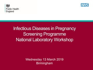 Infectious Diseases in Pregnancy
Screening Programme
National Laboratory Workshop
Wednesday 13 March 2019
Birmingham
 