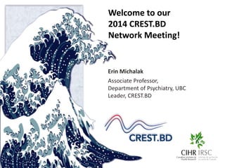Welcome to our 
2014 CREST.BD 
Network Meeting! 
Erin Michalak 
Associate Professor, 
Department of Psychiatry, UBC 
Leader, CREST.BD 
 