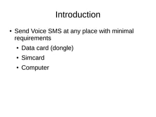 Introduction
● Send Voice SMS at any place with minimal
requirements
● Data card (dongle)
● Simcard
● Computer
 