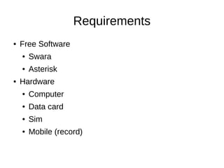 Requirements
● Free Software
● Swara
● Asterisk
● Hardware
● Computer
● Data card
● Sim
● Mobile (record)
 