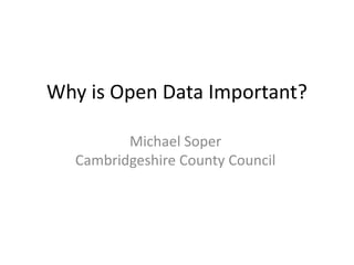 Why is Open Data Important? 
Michael Soper 
Cambridgeshire County Council 
 