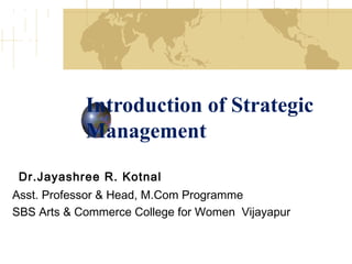 Introduction of Strategic
Management
Dr.Jayashree R. Kotnal
Asst. Professor & Head, M.Com Programme
SBS Arts & Commerce College for Women Vijayapur
 