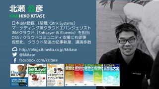  
KIMIHIKO KITASE
http://blogs.itmedia.co.jp/kkitase
@kkitase
ձIBMڄ ǰ: Citrix Systems
ީ`ƥ󥰼楯饦ɥХ󥸥ꥹ
IBM饦ɣSoftLayer & Bluemix򵣵
OSS / 饦ɥߥ˥ƥ֧Ԯˤ⏾
뻯饦vBӛ̹Pvݶ
facebook.com/kkitase
 