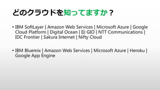 ɤΥ饦ɤ֪äƤޤ
? IBM SoftLayer | Amazon Web Services | Microsoft Azure | Google
Cloud Platform | Digital Ocean | IIJ GIO | NTT Communications |
IDC Frontier | Sakura Internet | Nifty Cloud
? IBM Bluemix | Amazon Web Services | Microsoft Azure | Heroku |
Google App Engine
 