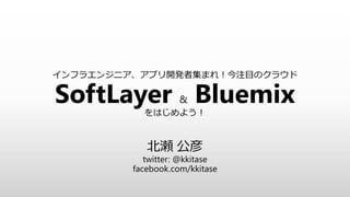 インフラエンジニア、アプリ開発者集まれ！今注目のクラウド
SoftLayer & Bluemixをはじめよう！
北瀬 公彦
twitter: @kkitase
facebook.com/kkitase
 