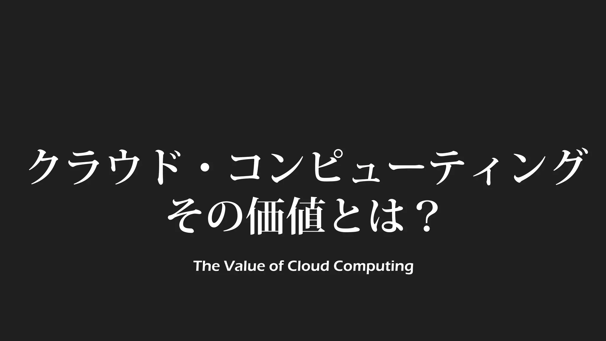 クラウド・コンピューティング
その価値とは？
The Value of Cloud Computing
 