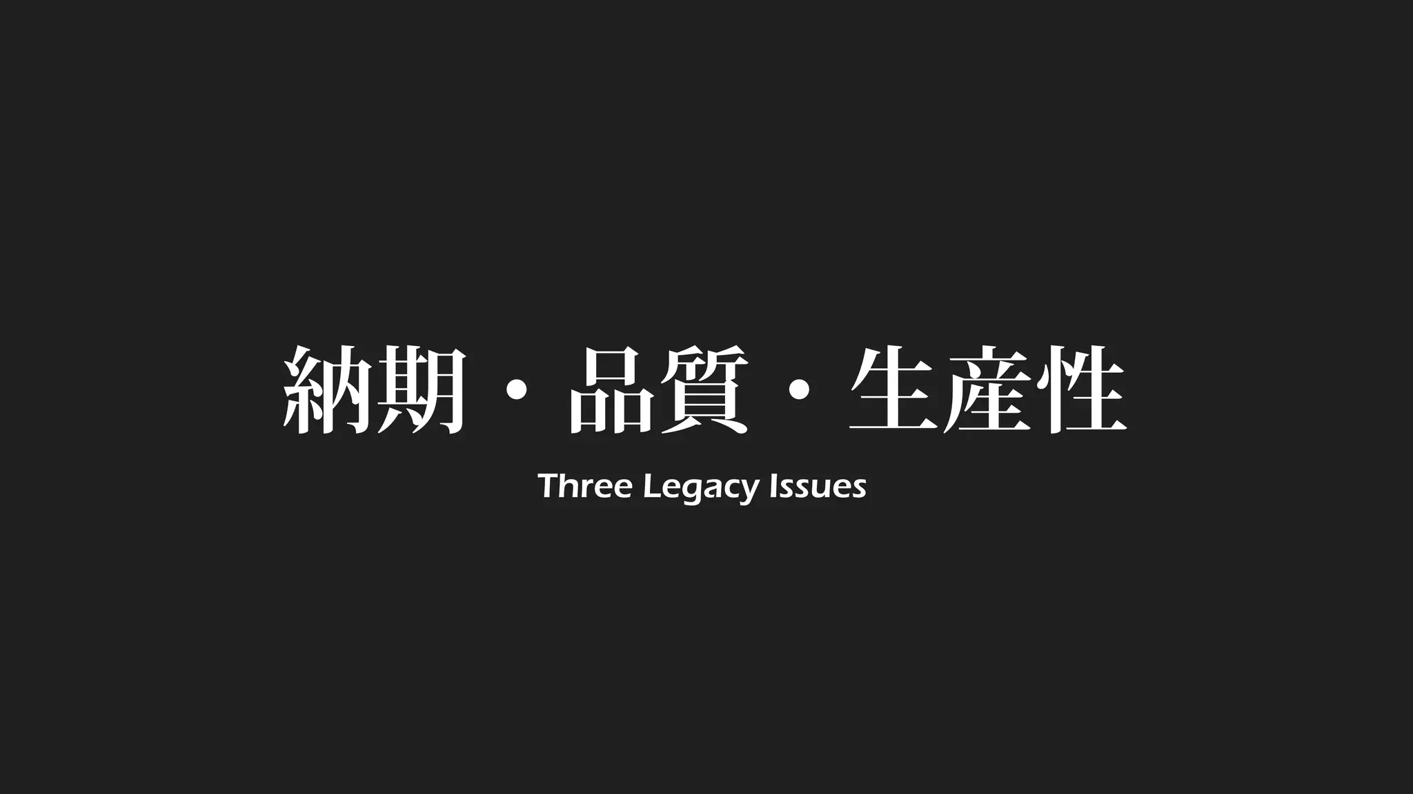 納期・品質・生産性
Three Legacy Issues
 