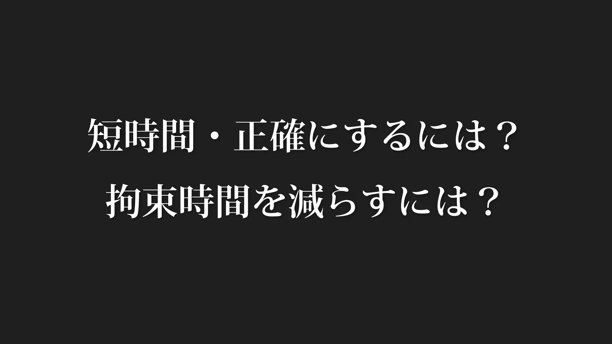 短時間・正確にするには？
拘束時間を減らすには？
 
