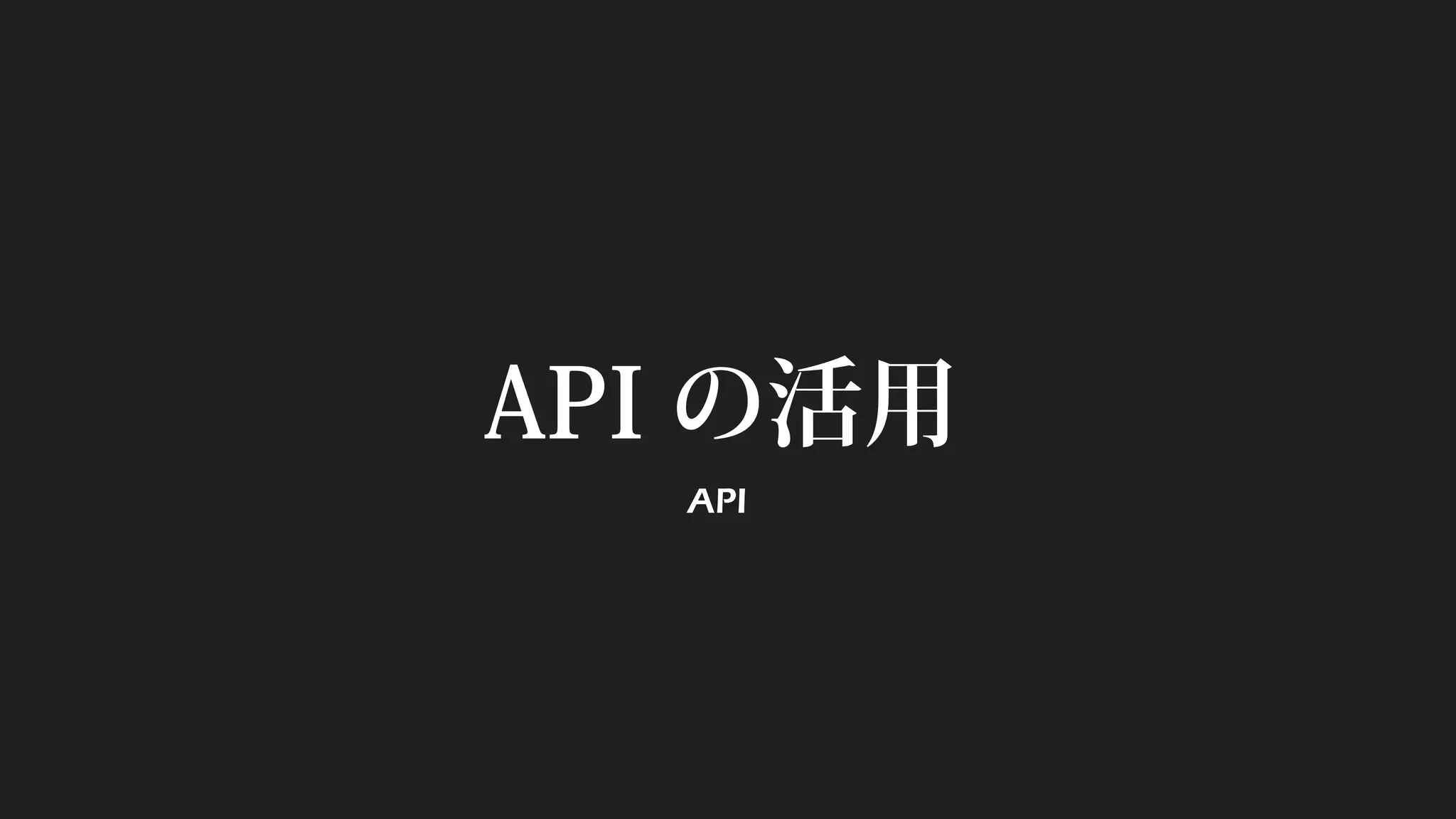 API の活用
API
 