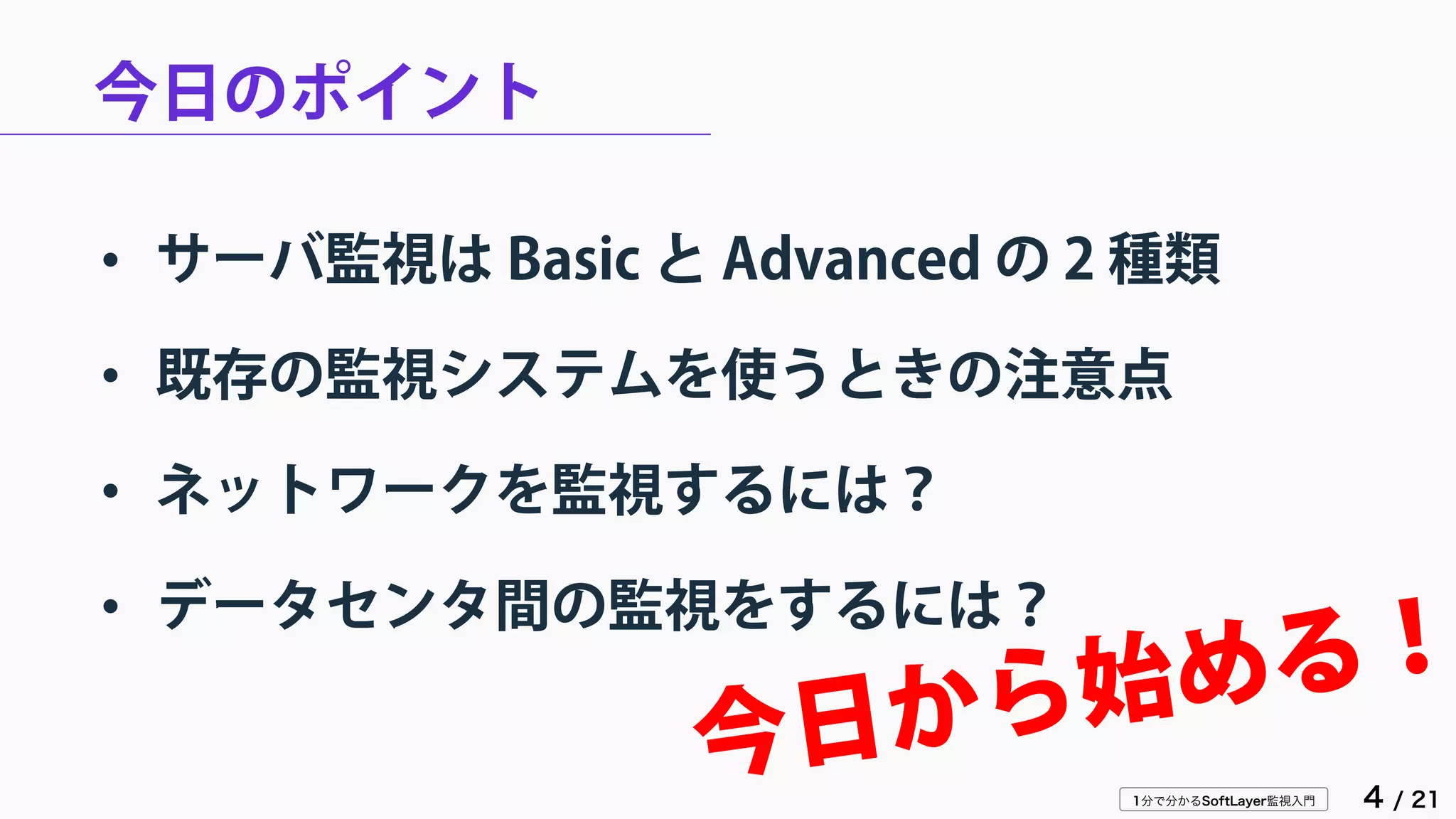 1分で分かるSoftLayer監視入門 4 / 21
今日のポイント
• サーバ監視は Basic と Advanced の 2 種類
• 既存の監視システムを使うときの注意点
• ネットワークを監視するには？
• データセンタ間の監視をするには？
 