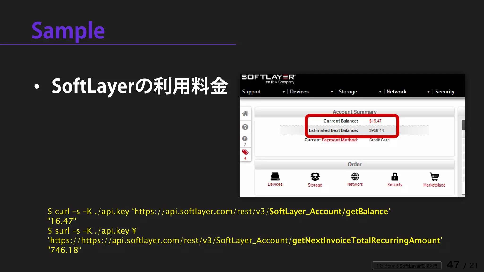 1分で分かるSoftLayer監視入門 47 / 21
Sample
• SoftLayerの利用料金
$ curl –s –K ./api.key ‘https://api.softlayer.com/rest/v3/SoftLayer_Account/getBalance’
"16.47"
$ surl –s –K ./api.key ¥
‘https://https://api.softlayer.com/rest/v3/SoftLayer_Account/getNextInvoiceTotalRecurringAmount’
"746.18“
 