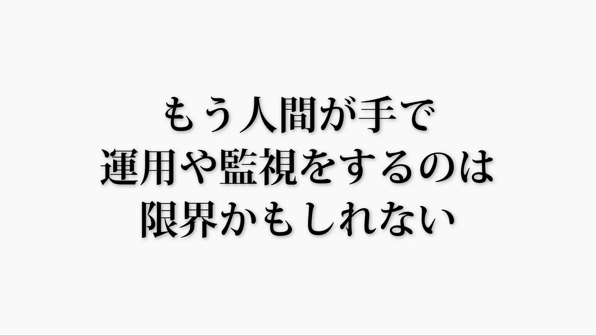 もう人間が手で
運用や監視をするのは
限界かもしれない
 