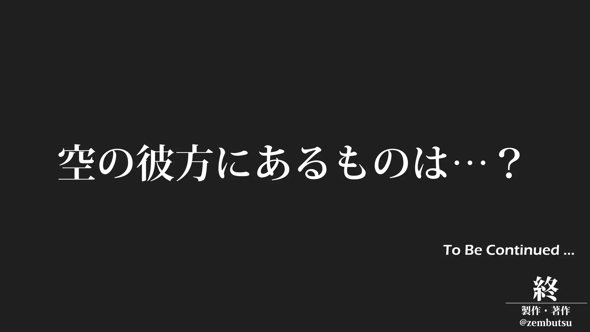 空の彼方にあるものは…？
To Be Continued …
終
製作・著作
@zembutsu
 
