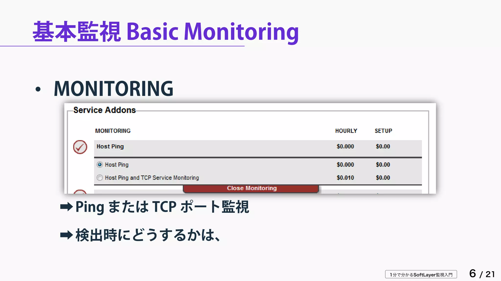 1分で分かるSoftLayer監視入門 6 / 21
基本監視 Basic Monitoring
• MONITORING
➡Ping または TCP ポート監視
➡検出時にどうするかは、
 