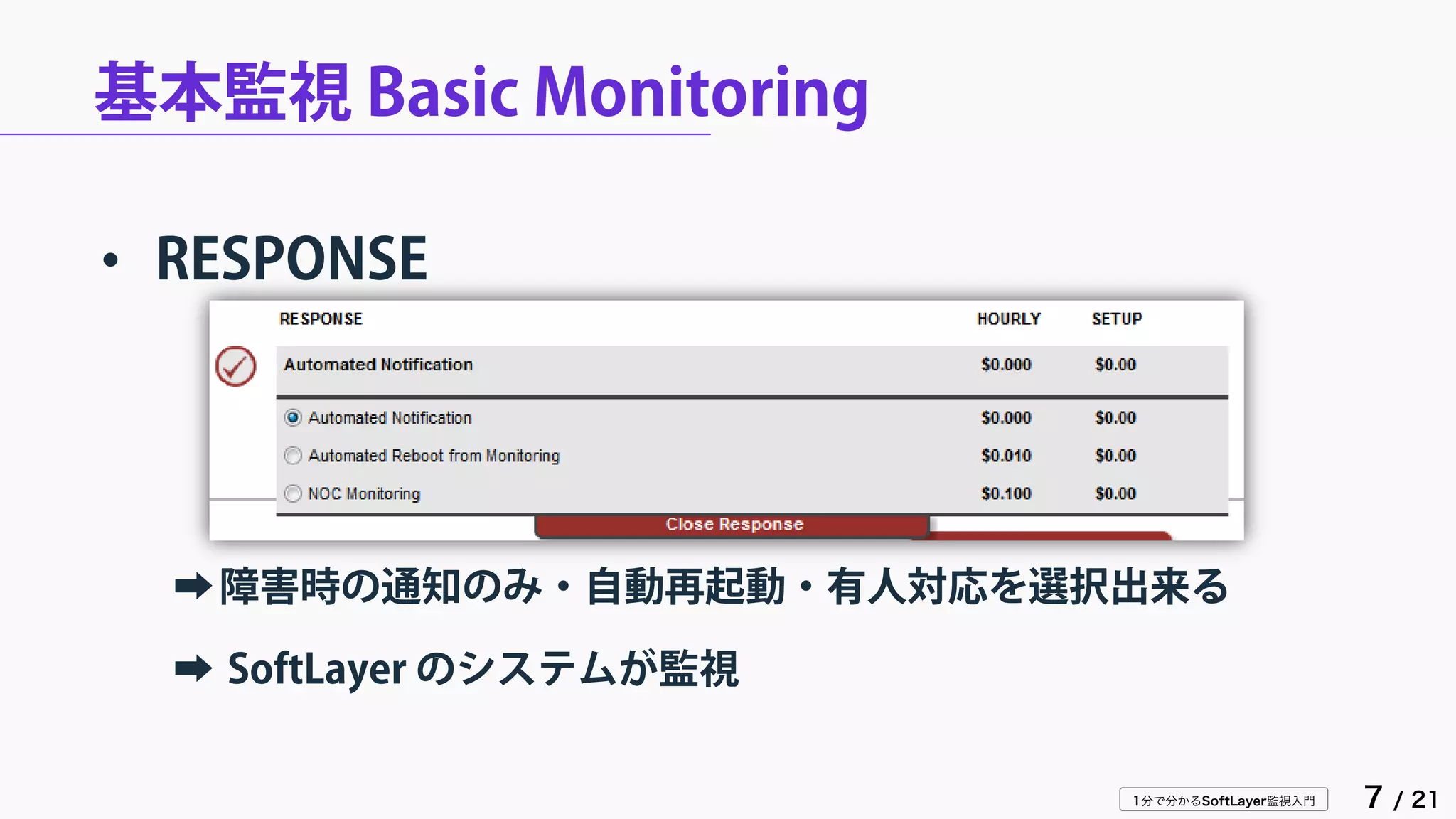 1分で分かるSoftLayer監視入門 7 / 21
基本監視 Basic Monitoring
• RESPONSE
➡障害時の通知のみ・自動再起動・有人対応を選択出来る
➡ SoftLayer のシステムが監視
 