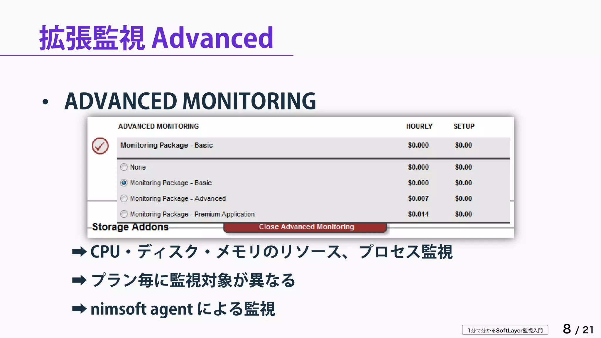 1分で分かるSoftLayer監視入門 8 / 21
拡張監視 Advanced
• ADVANCED MONITORING
➡ CPU・ディスク・メモリのリソース、プロセス監視
➡ プラン毎に監視対象が異なる
➡ nimsoft agent による監視
 