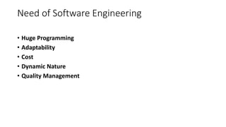 Need of Software Engineering
• Huge Programming
• Adaptability
• Cost
• Dynamic Nature
• Quality Management
 