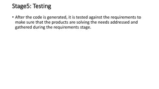 Stage5: Testing
• After the code is generated, it is tested against the requirements to
make sure that the products are solving the needs addressed and
gathered during the requirements stage.
 