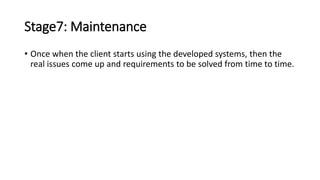 Stage7: Maintenance
• Once when the client starts using the developed systems, then the
real issues come up and requirements to be solved from time to time.
 