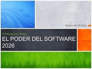 Dentro de 10 Años
El Software y su Trabajo
EL PODER DEL SOFTWARE
2026
 