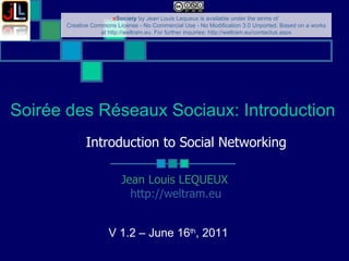 Introduction to Social Networking ‏ Jean Louis LEQUEUX http://weltram.eu   V 1.2 – June 16 th , 2011  Soirée des Réseaux Sociaux: Introduction  