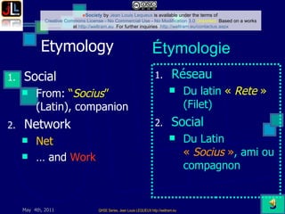 Etymology  Social From:  “ Socius ”  (Latin), companion Network Net …  and  Work Réseau Du latin  «  Rete  »  (Filet) Social Du Latin  «  Socius  » , ami ou compagnon Étymologie 