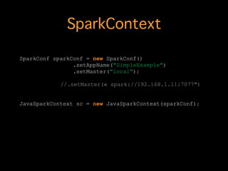 SparkContext
SparkConf sparkConf = new SparkConf()
.setAppName("SimpleExample")
.setMaster("local");
!
//.setMaster(« spark://192.168.1.11:7077")
!
!
JavaSparkContext sc = new JavaSparkContext(sparkConf);
 