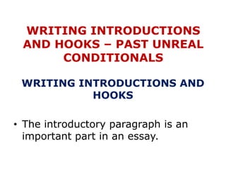 WRITING INTRODUCTIONS
AND HOOKS – PAST UNREAL
CONDITIONALS
WRITING INTRODUCTIONS AND
HOOKS
• The introductory paragraph is an
important part in an essay.
 