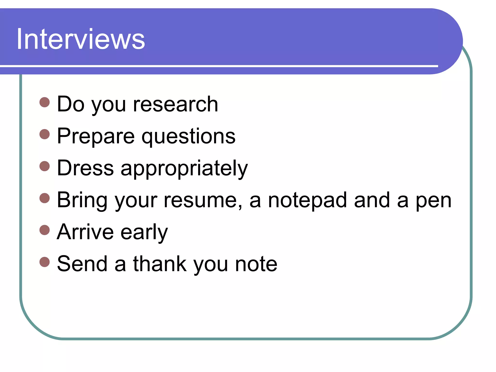 Interviews Do you research Prepare questions Dress appropriately Bring your resume, a notepad and a pen Arrive early Send a thank you note 