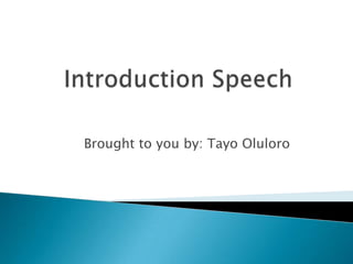 Introduction Speech 	 Brought to you by: Tayo Oluloro  