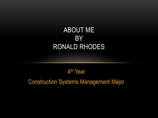 ABOUT ME
BY
RONALD RHODES
4th Year
Construction Systems Management Major

 