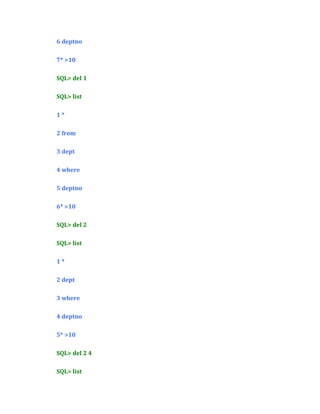 6 deptno
7* >10
SQL> del 1
SQL> list
1*
2 from
3 dept
4 where
5 deptno
6* >10
SQL> del 2
SQL> list
1*
2 dept
3 where
4 deptno
5* >10
SQL> del 2 4
SQL> list

 