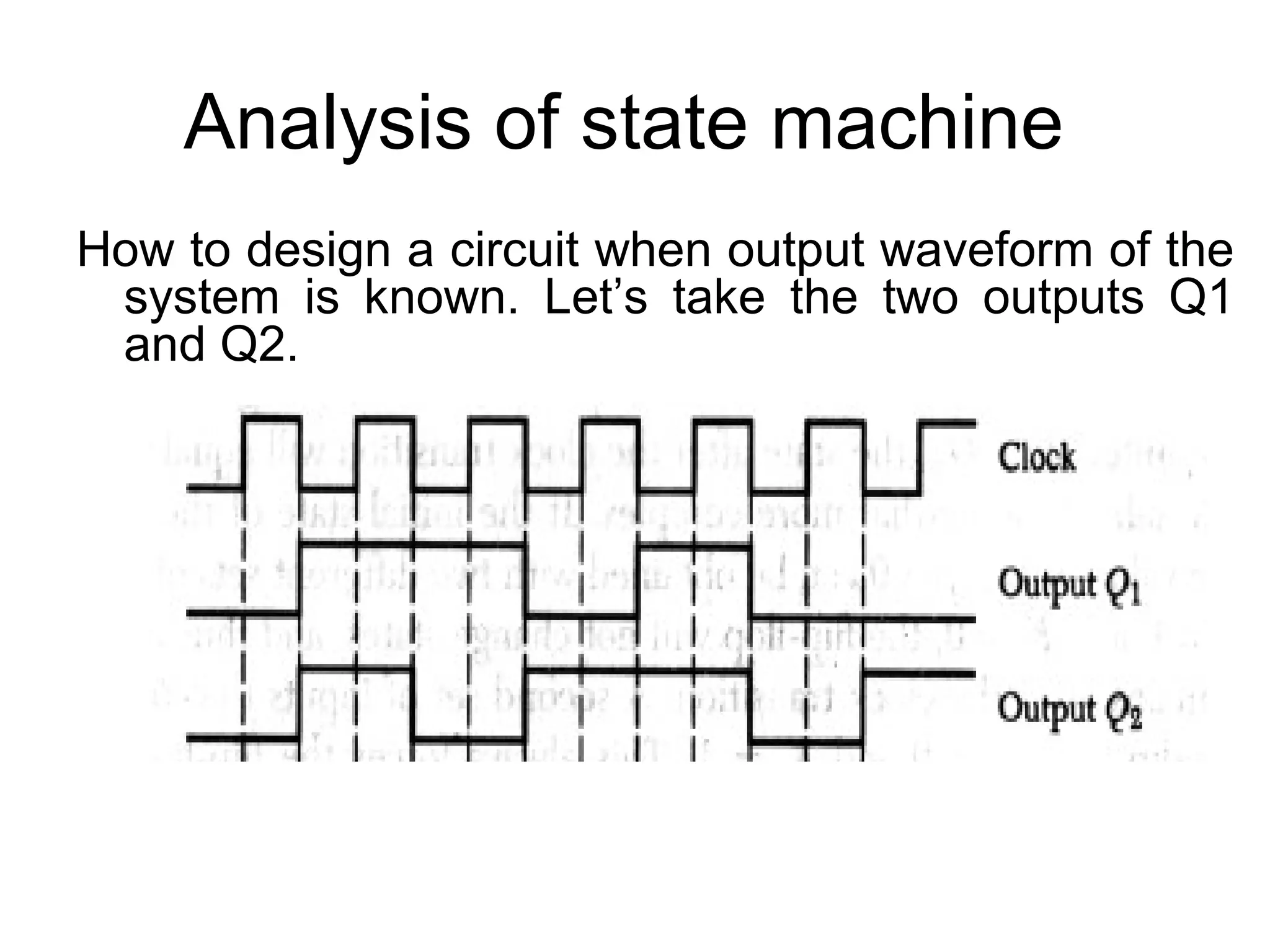 Analysis of state machine
How to design a circuit when output waveform of the
system is known. Let’s take the two outputs Q1
and Q2.

 