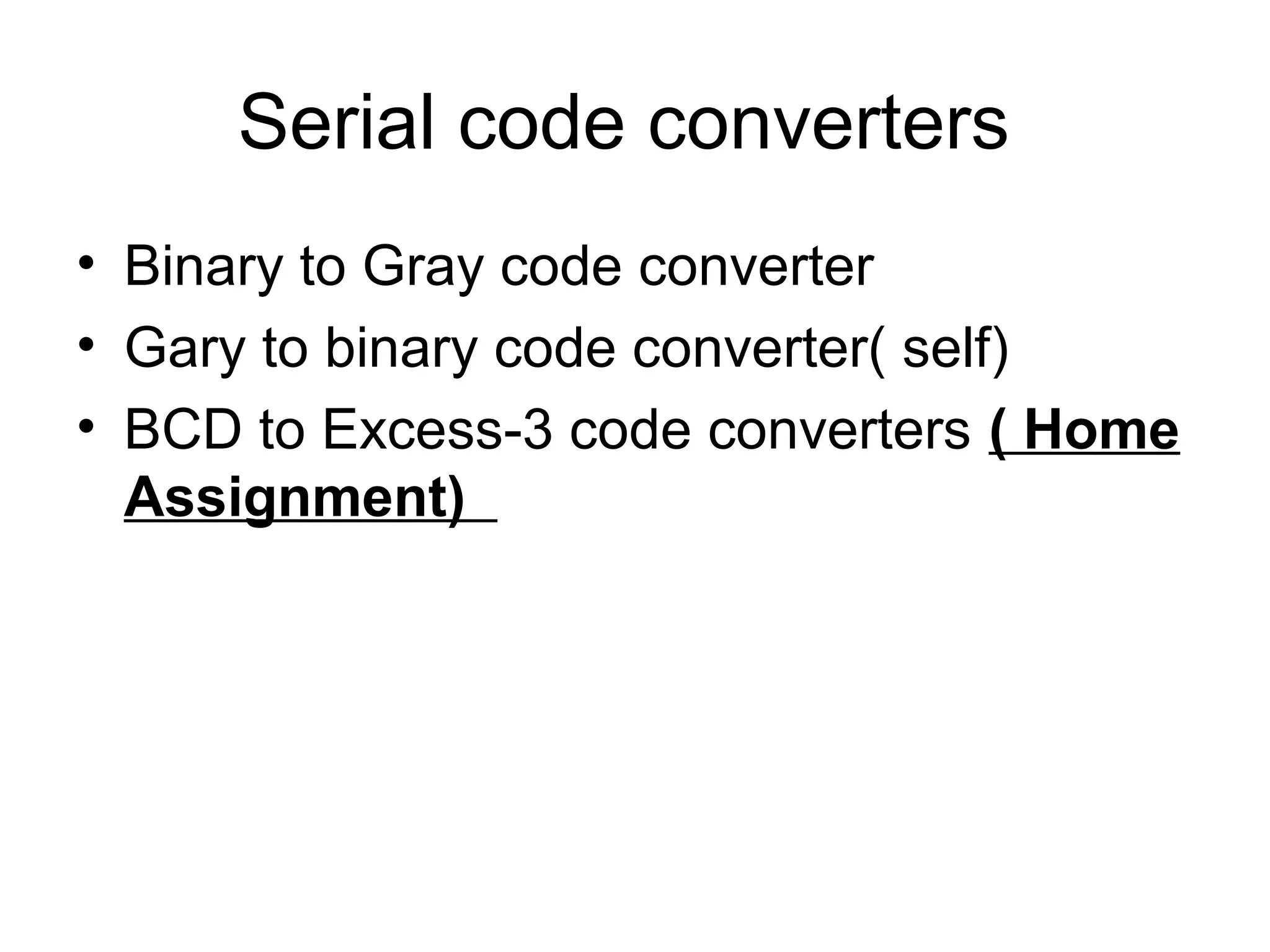 Serial code converters
• Binary to Gray code converter
• Gary to binary code converter( self)
• BCD to Excess-3 code converters ( Home
Assignment)

 