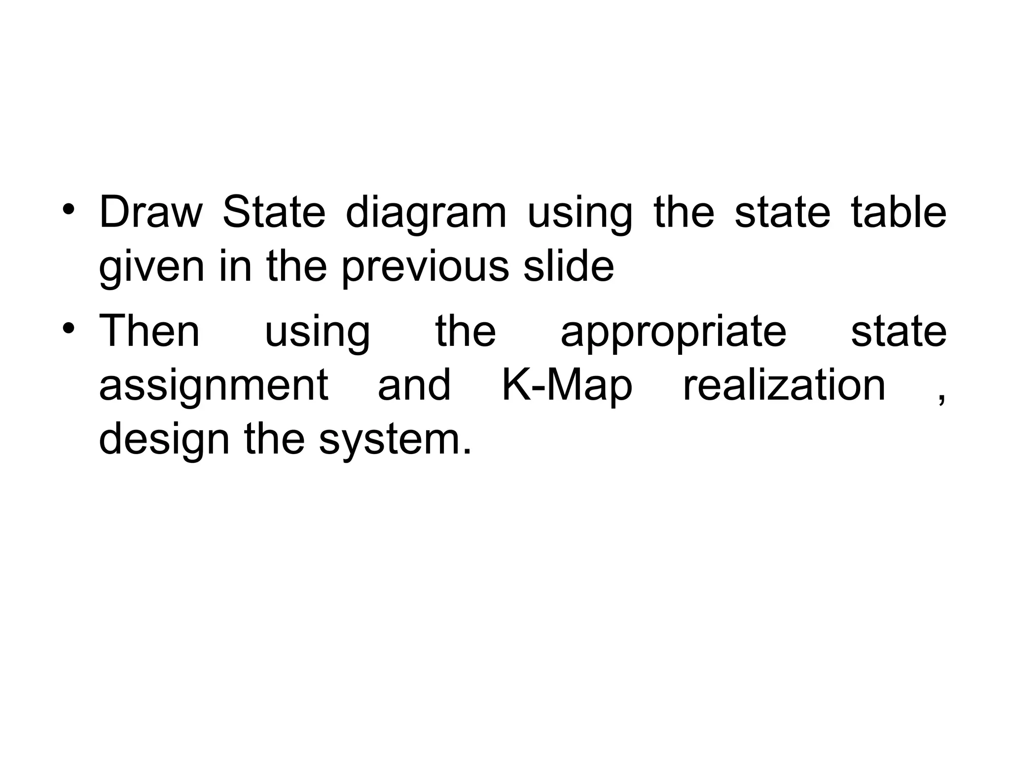 • Draw State diagram using the state table
given in the previous slide
• Then using the appropriate state
assignment and K-Map realization ,
design the system.

 