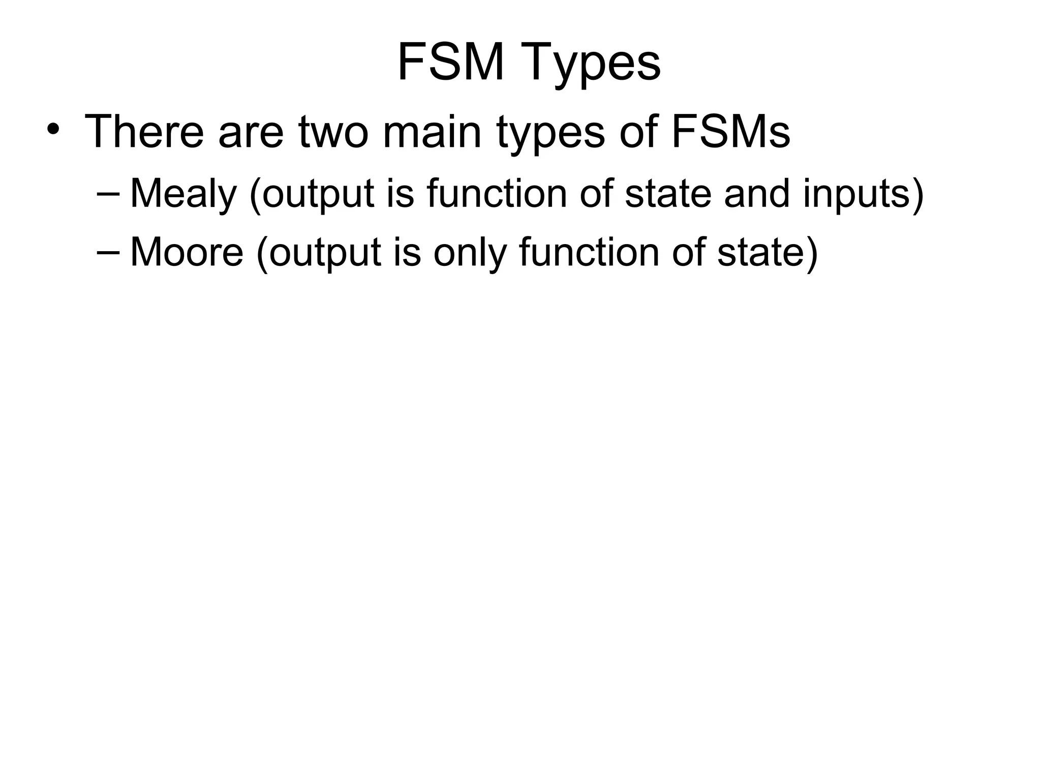 FSM Types
• There are two main types of FSMs
– Mealy (output is function of state and inputs)
– Moore (output is only function of state)

 