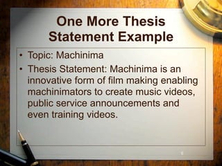 One More Thesis
      Statement Example
• Topic: Machinima
• Thesis Statement: Machinima is an
  innovative form of film making enabling
  machinimators to create music videos,
  public service announcements and
  even training videos.


                                     6
 