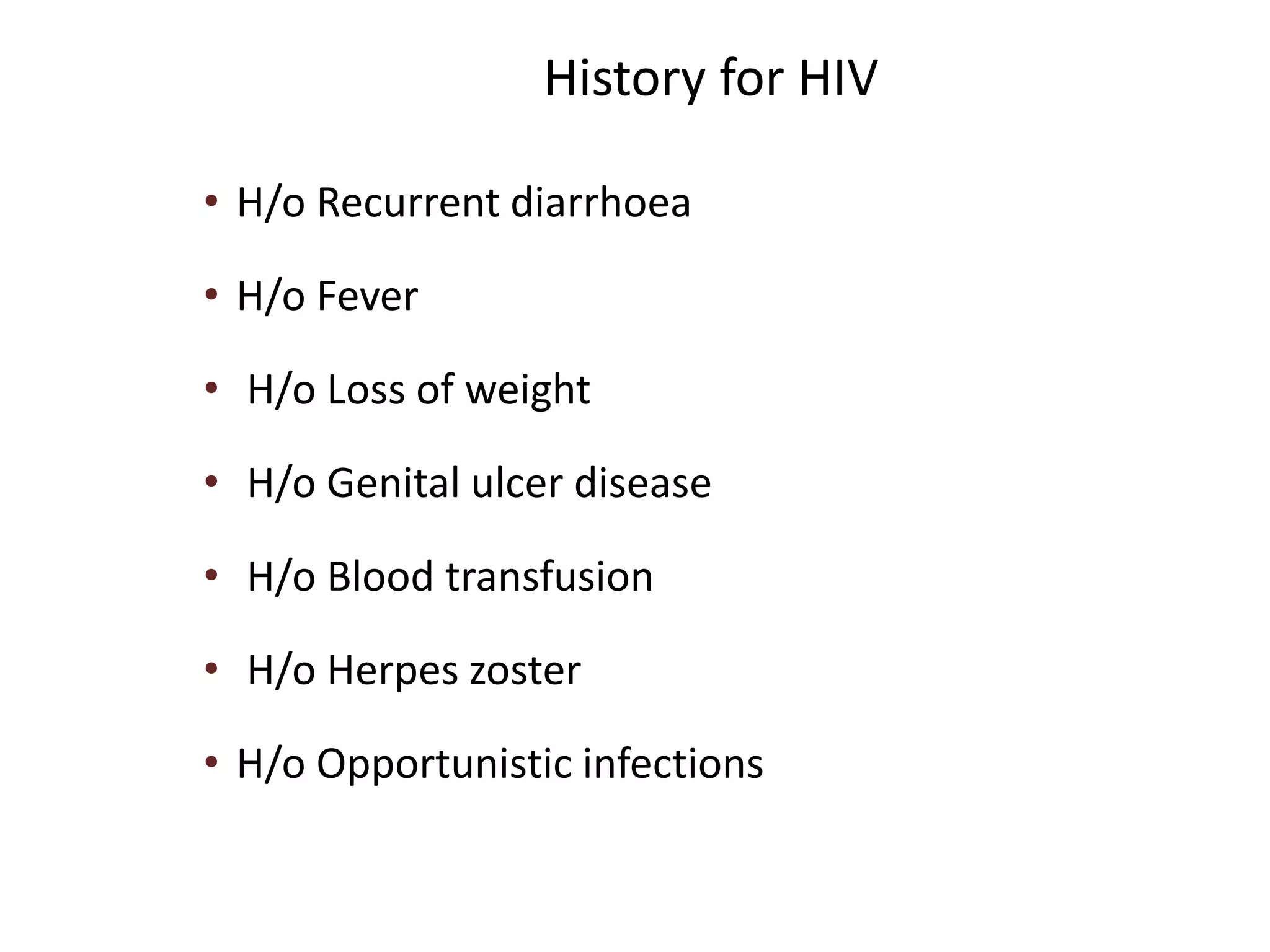 History for HIV
• H/o Recurrent diarrhoea
• H/o Fever
• H/o Loss of weight
• H/o Genital ulcer disease
• H/o Blood transfusion
• H/o Herpes zoster
• H/o Opportunistic infections
 