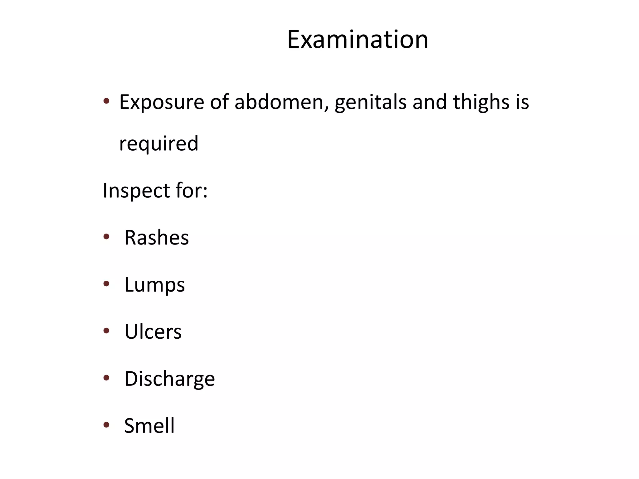 Examination
• Exposure of abdomen, genitals and thighs is
required
Inspect for:
• Rashes
• Lumps
• Ulcers
• Discharge
• Smell
 