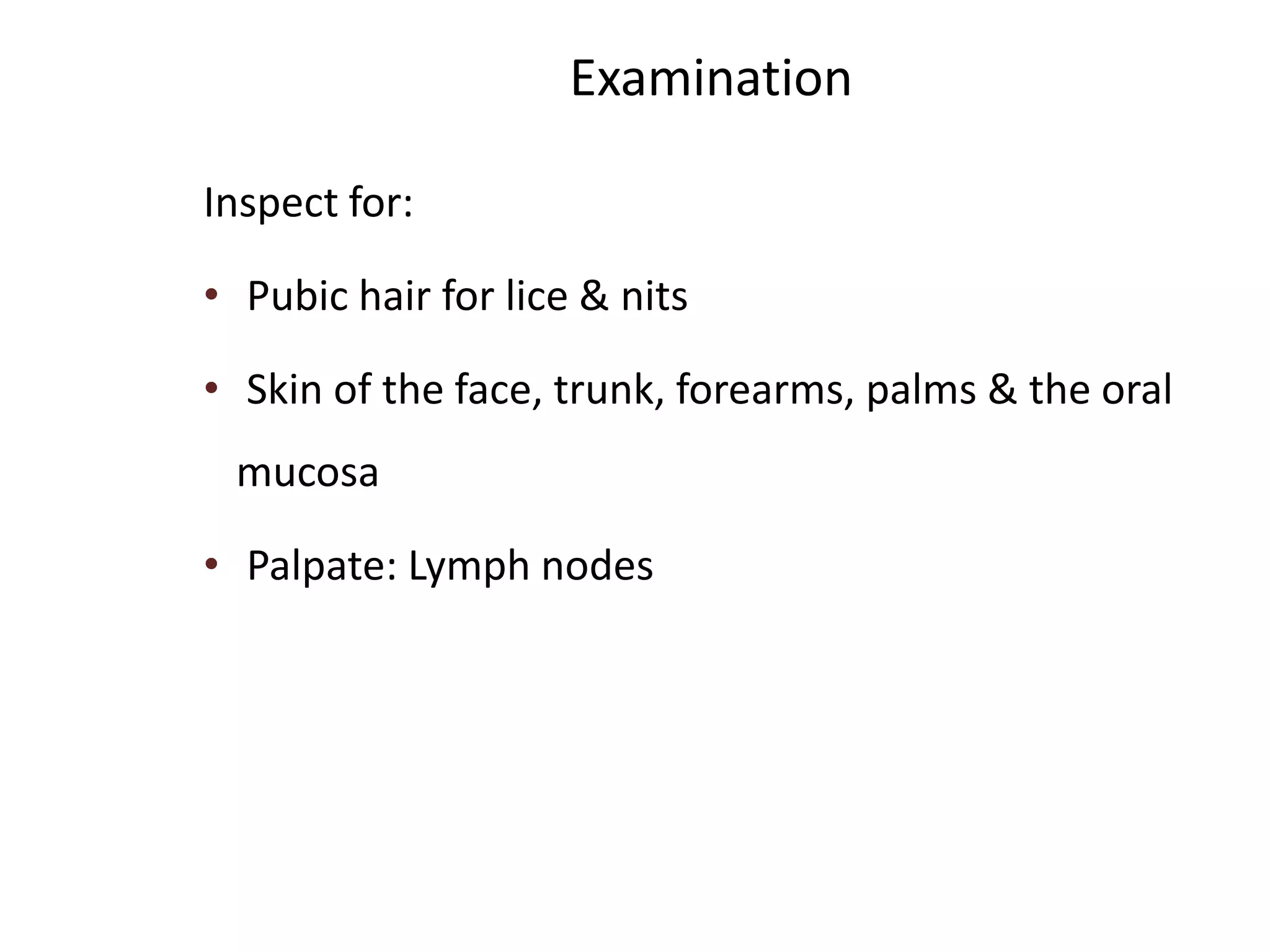 Examination
Inspect for:
• Pubic hair for lice & nits
• Skin of the face, trunk, forearms, palms & the oral
mucosa
• Palpate: Lymph nodes
 
