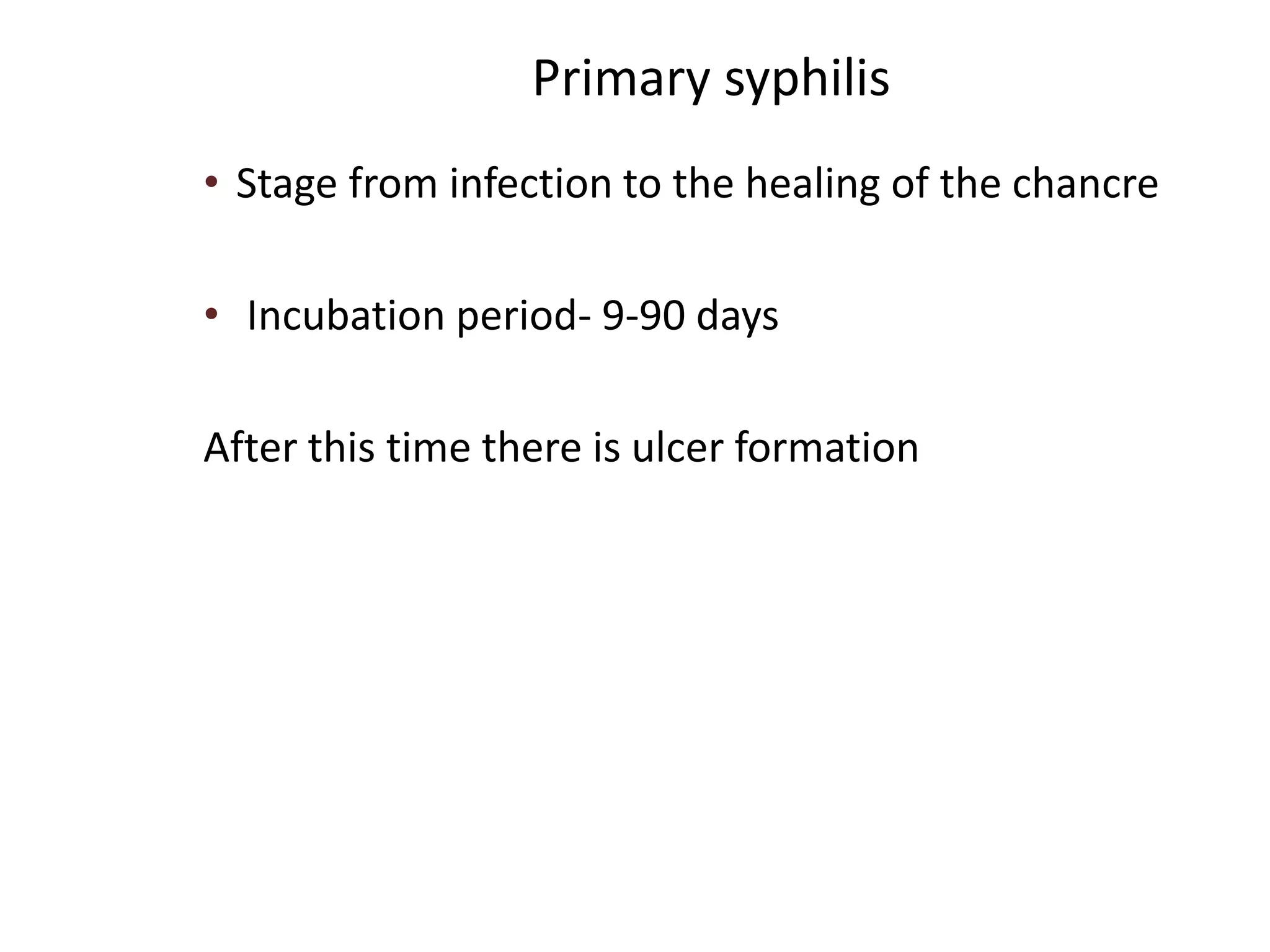 Primary syphilis
• Stage from infection to the healing of the chancre
• Incubation period- 9-90 days
After this time there is ulcer formation
 