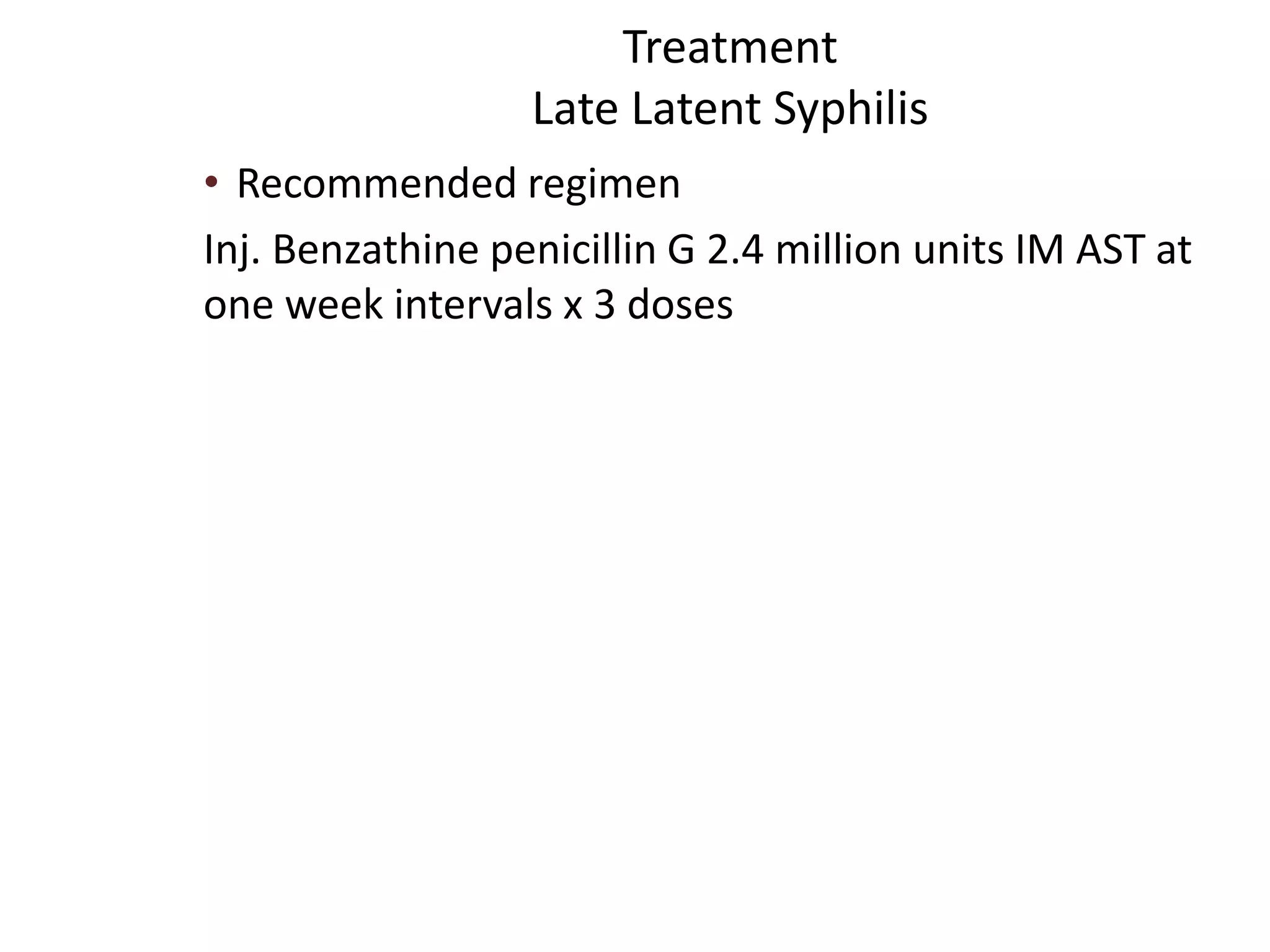 Treatment
Late Latent Syphilis
• Recommended regimen
Inj. Benzathine penicillin G 2.4 million units IM AST at
one week intervals x 3 doses
 