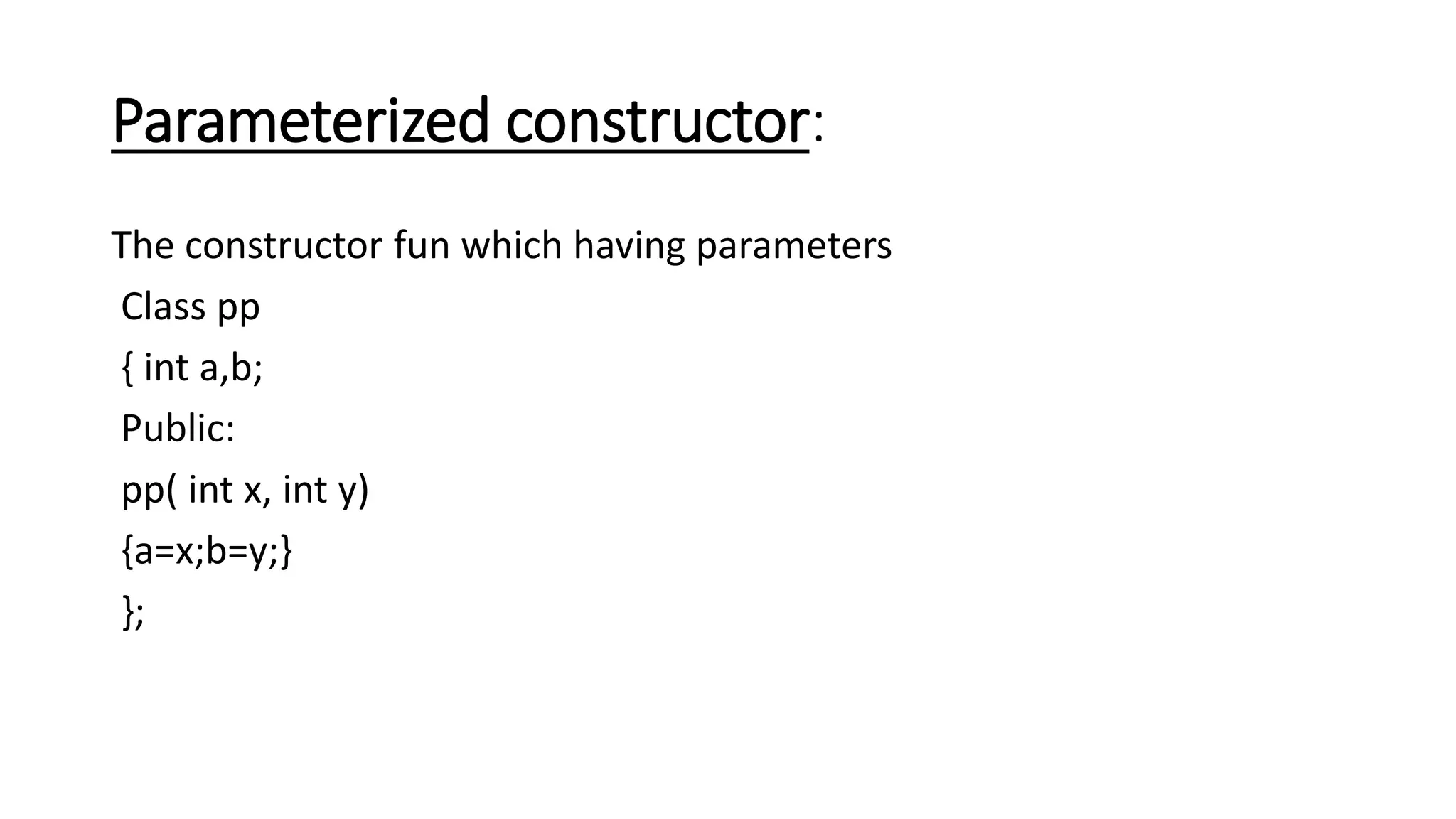 Parameterized constructor:
The constructor fun which having parameters
Class pp
{ int a,b;
Public:
pp( int x, int y)
{a=x;b=y;}
};
 
