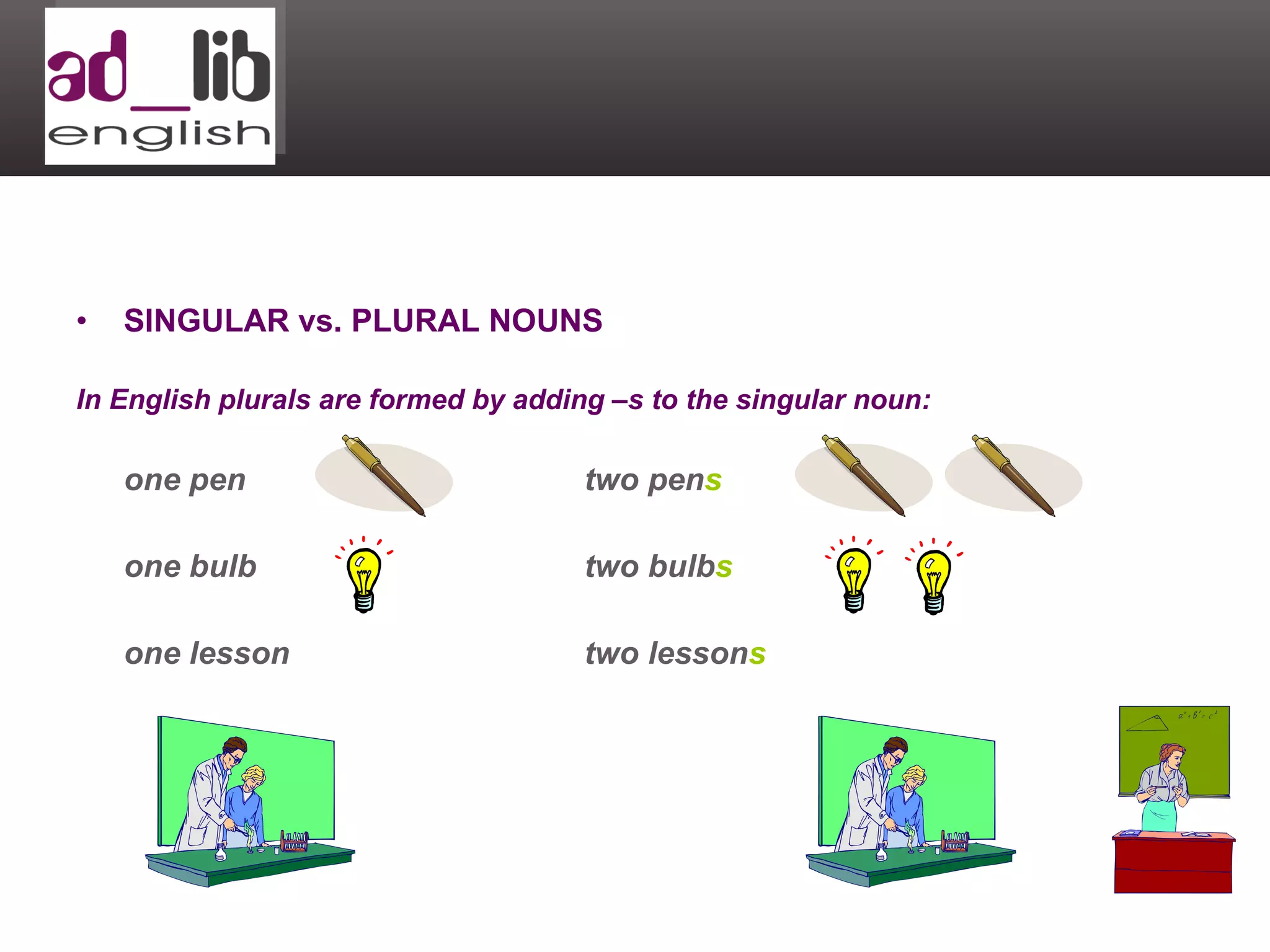 SINGULAR vs. PLURAL NOUNS In English plurals are formed by adding –s to the singular noun: one pen two pen s one bulb   two bulb s one lesson  two lesson s 