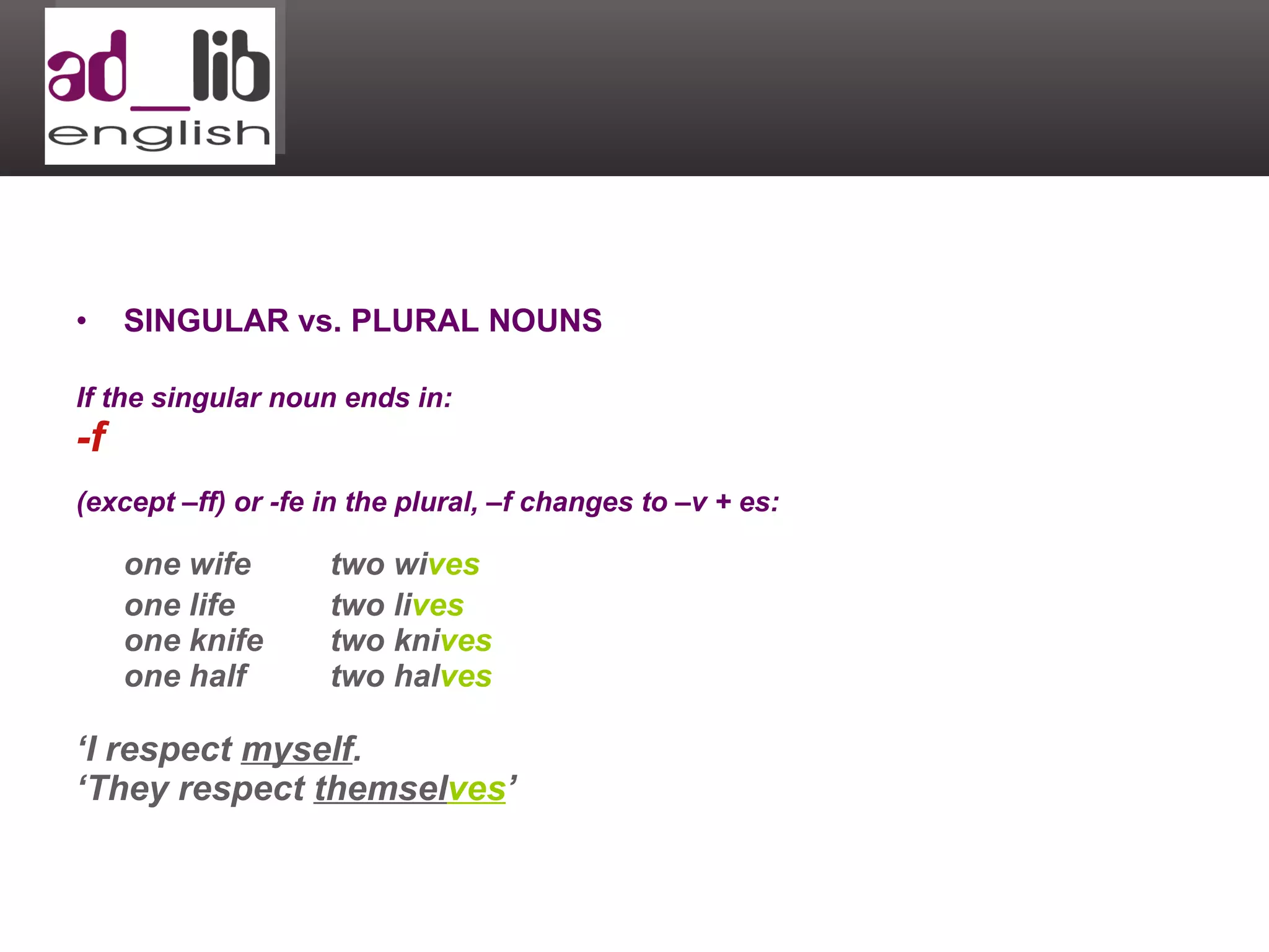 SINGULAR vs. PLURAL NOUNS If the singular noun ends in: -f   (except –ff) or -fe in the plural, –f changes to –v + es:   one wife two wi ves one life two li ves one knife two kni ves one half two hal ves ‘ I respect  myself . ‘ They respect  themsel ves ’ 