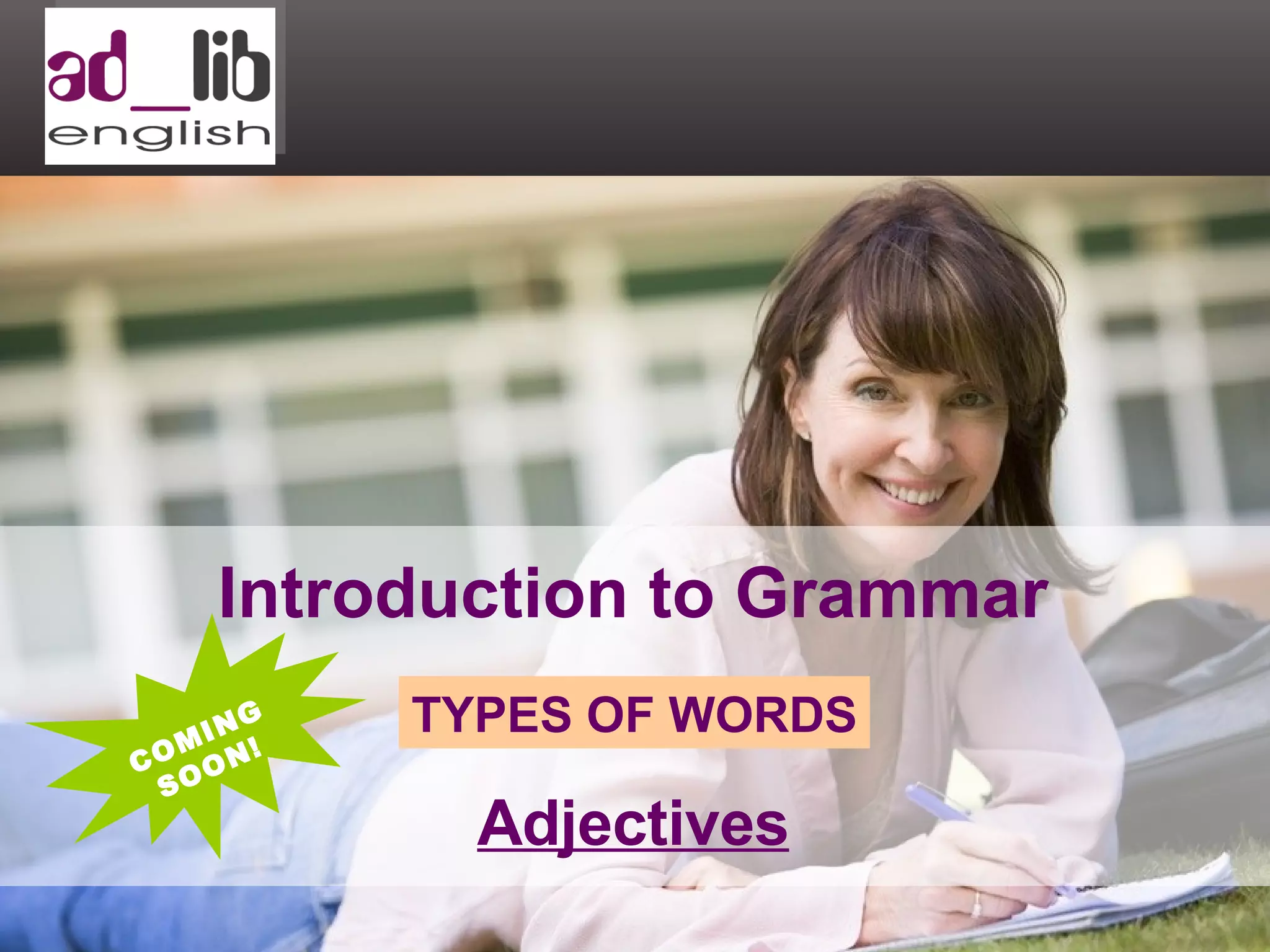 Introduction to Grammar TYPES OF WORDS Adjectives COMING SOON! 