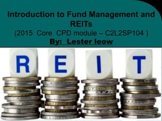 Introduction to Fund Management and
REITs
(2015 Core CPD module – C2L2SP104 )
By: Lester leow
1
 