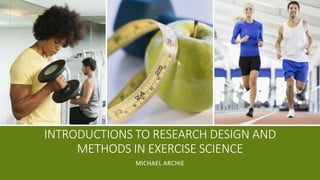 INTRODUCTIONS TO RESEARCH DESIGN AND
METHODS IN EXERCISE SCIENCE
MICHAEL ARCHIE
 