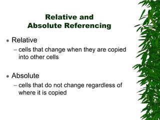 Relative and Absolute ReferencingRelativecells that change when they are copied into other cellsAbsolutecells that do not change regardless of where it is copied